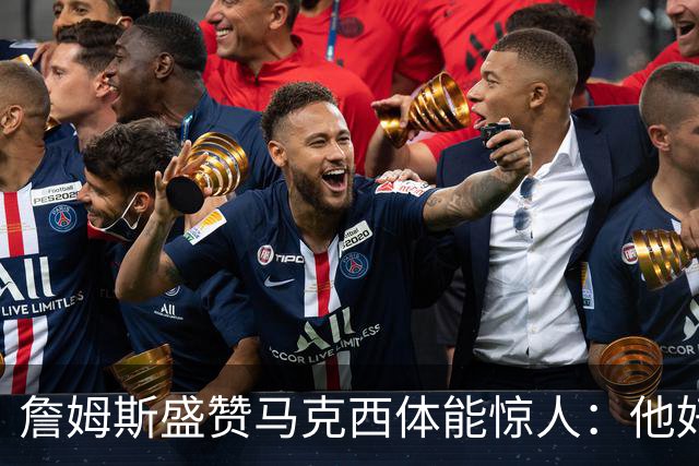 詹姆斯盛赞马克西体能惊人：他好像根本不会累