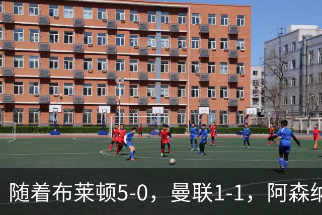 随着布莱顿5-0，曼联1-1，阿森纳1-0诺丁汉森林，英超积分榜出炉